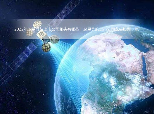 2022年卫星导航上市公司龙头有哪些?卫星导航上市公司龙头股票一览