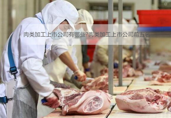 肉类加工上市公司有哪些?肉类加工上市公司前五名