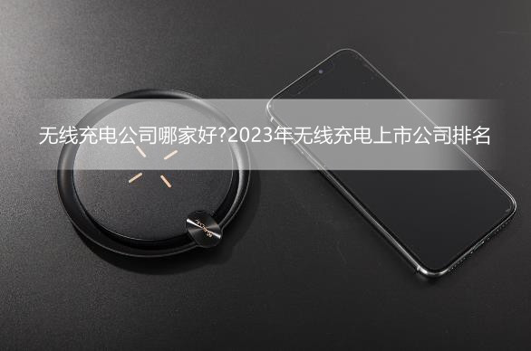 无线充电公司哪家好?2023年无线充电上市公司排名