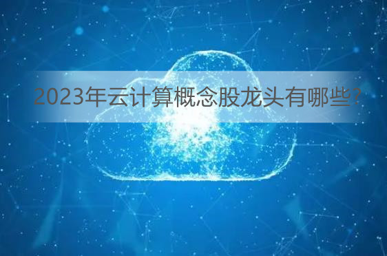 建议关注云计算相关产业链投资机会 2023年云计算概念股龙头有哪些?