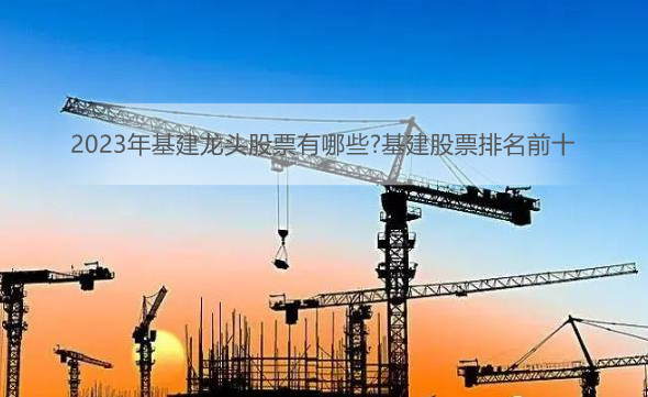 2023年基建龙头股票有哪些?基建股票排名前十