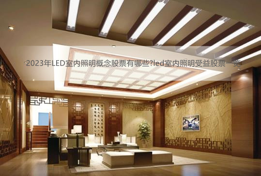 2023年LED室内照明概念股票有哪些?led室内照明受益股票一览