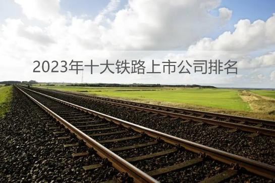 2023年十大铁路上市公司排名